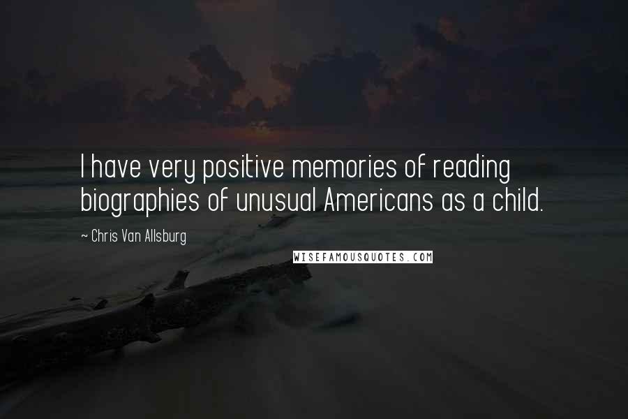 Chris Van Allsburg quotes: I have very positive memories of reading biographies of unusual Americans as a child.