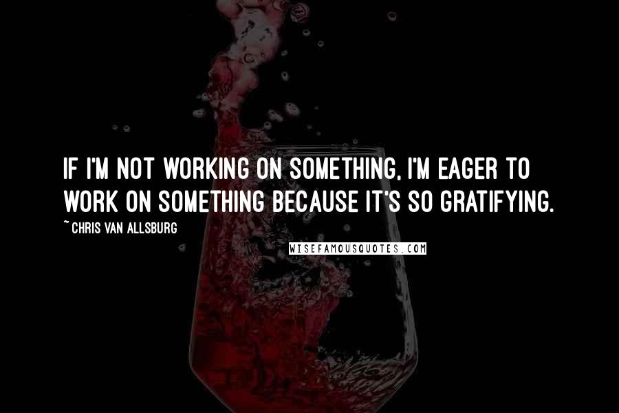 Chris Van Allsburg quotes: If I'm not working on something, I'm eager to work on something because it's so gratifying.