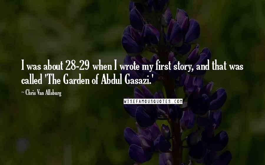 Chris Van Allsburg quotes: I was about 28-29 when I wrote my first story, and that was called 'The Garden of Abdul Gasazi.'