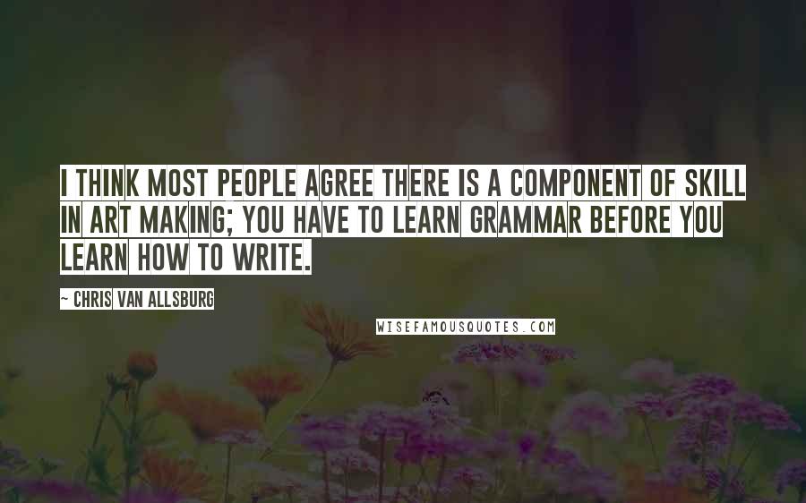 Chris Van Allsburg quotes: I think most people agree there is a component of skill in art making; you have to learn grammar before you learn how to write. Chris Van Allsburg quotes: I think most people agree there is a component of skill in art making; you have to learn grammar before you learn how to write.