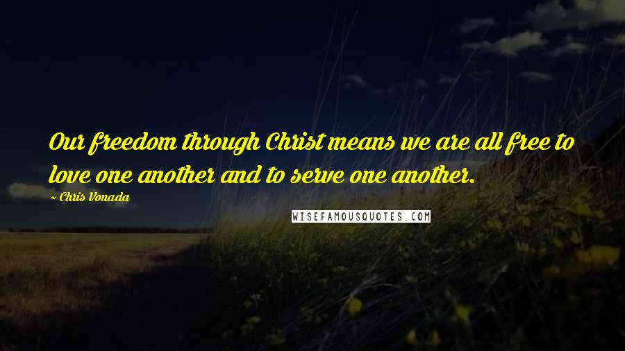 Chris Vonada quotes: Our freedom through Christ means we are all free to love one another and to serve one another.