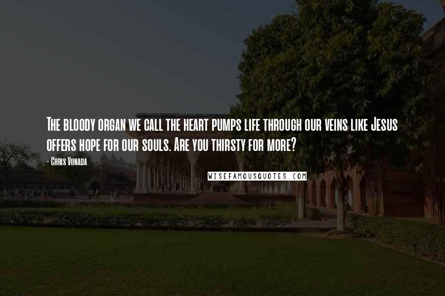 Chris Vonada quotes: The bloody organ we call the heart pumps life through our veins like Jesus offers hope for our souls. Are you thirsty for more? Chris Vonada quotes: The bloody organ we call the heart pumps life through our veins like Jesus offers hope for our souls. Are you thirsty for more?