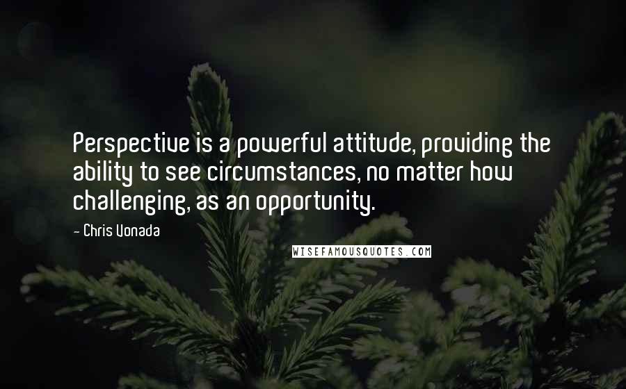 Chris Vonada quotes: Perspective is a powerful attitude, providing the ability to see circumstances, no matter how challenging, as an opportunity. Chris Vonada quotes: Perspective is a powerful attitude, providing the ability to see circumstances, no matter how challenging, as an opportunity.