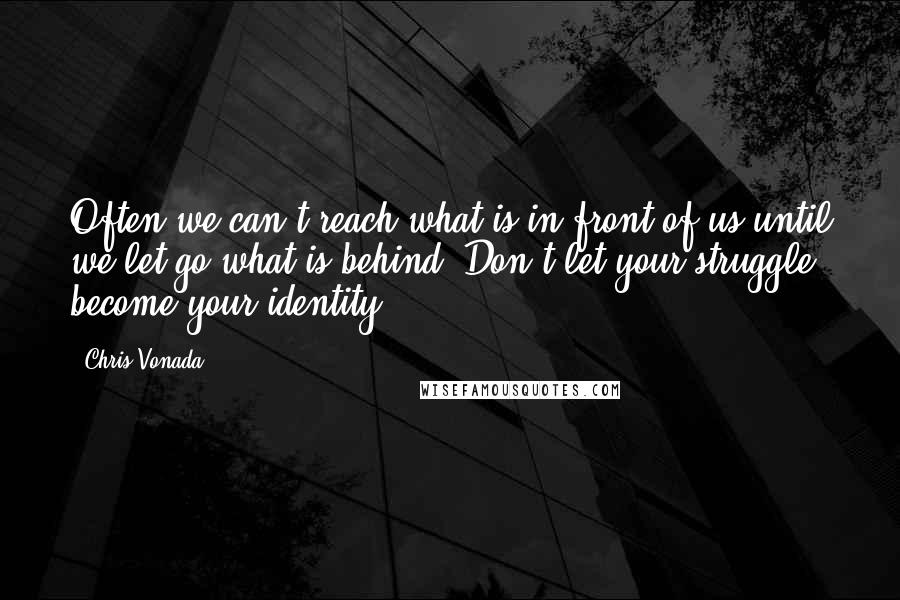Chris Vonada quotes: Often we can't reach what is in front of us until we let go what is behind. Don't let your struggle become your identity. Chris Vonada quotes: Often we can't reach what is in front of us until we let go what is behind. Don't let your struggle become your identity.