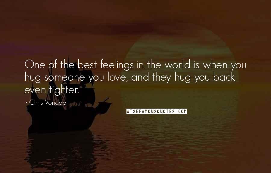 Chris Vonada quotes: One of the best feelings in the world is when you hug someone you love, and they hug you back even tighter. Chris Vonada quotes: One of the best feelings in the world is when you hug someone you love, and they hug you back even tighter.
