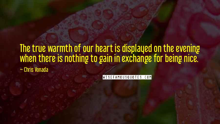 Chris Vonada quotes: The true warmth of our heart is displayed on the evening when there is nothing to gain in exchange for being nice.