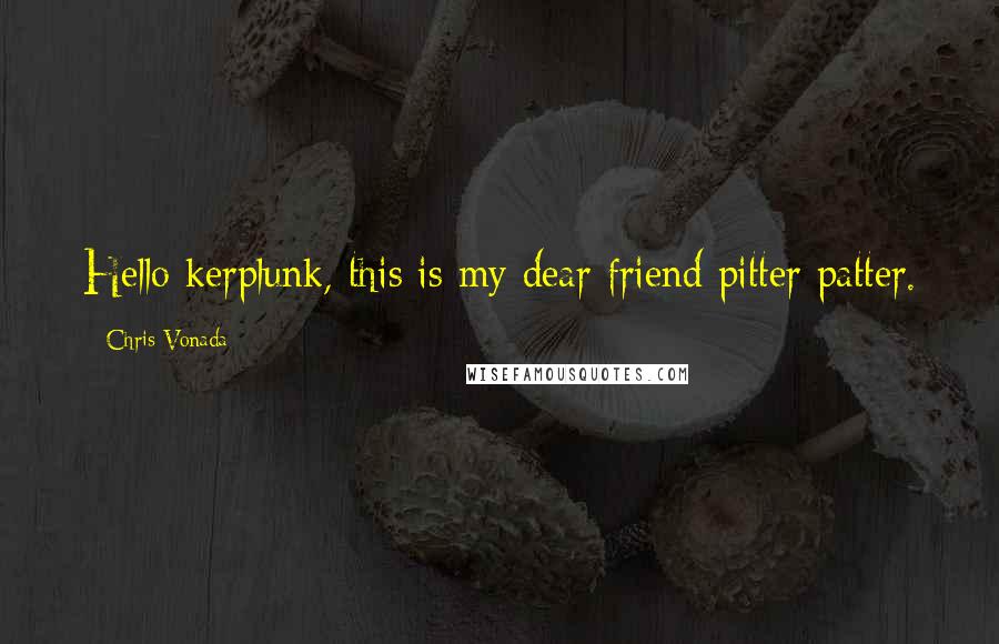 Chris Vonada quotes: Hello kerplunk, this is my dear friend pitter patter.
