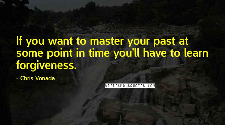 Chris Vonada quotes: If you want to master your past at some point in time you'll have to learn forgiveness.