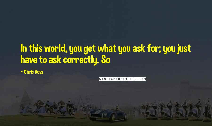 Chris Voss quotes: In this world, you get what you ask for; you just have to ask correctly. So