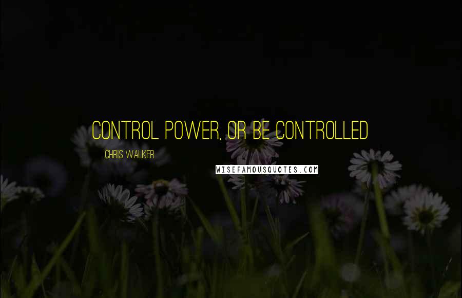 Chris Walker quotes: Control Power, or be Controlled