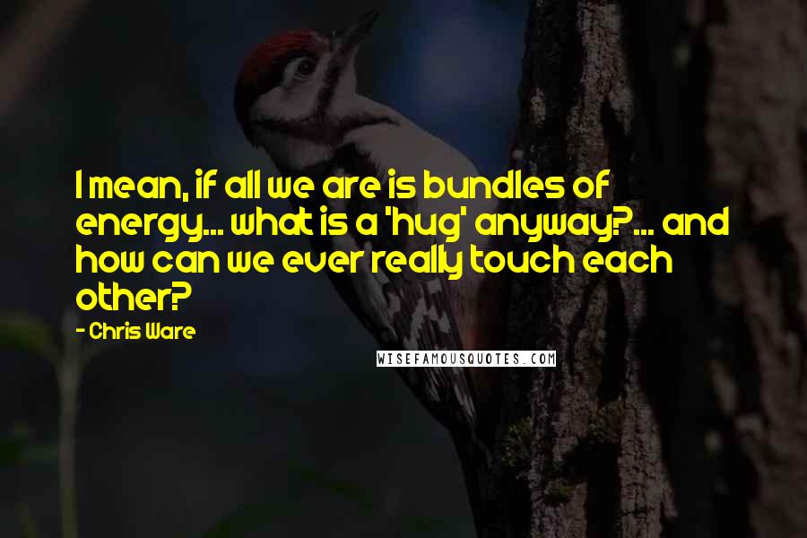 Chris Ware quotes: I mean, if all we are is bundles of energy... what is a 'hug' anyway?... and how can we ever really touch each other?