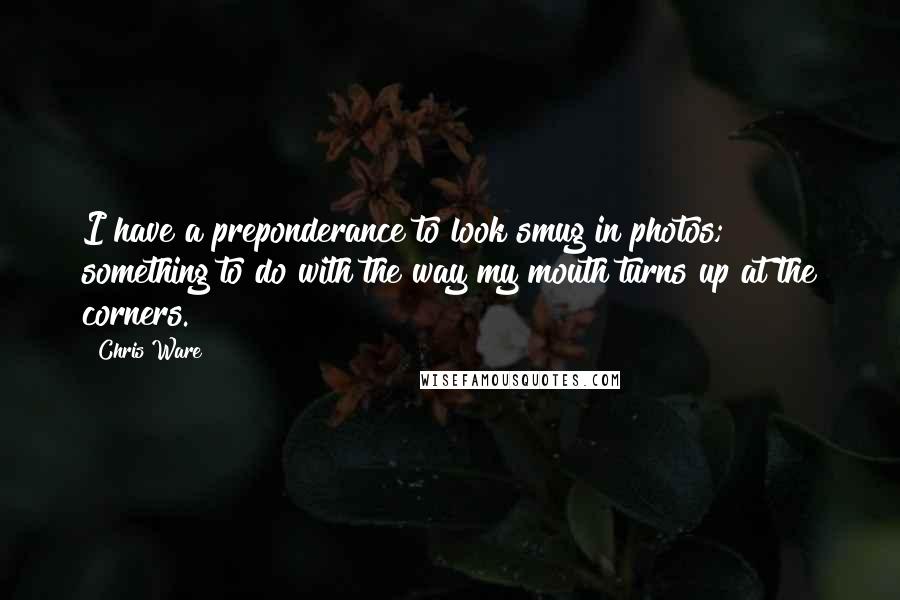 Chris Ware quotes: I have a preponderance to look smug in photos; something to do with the way my mouth turns up at the corners. Chris Ware quotes: I have a preponderance to look smug in photos; something to do with the way my mouth turns up at the corners.