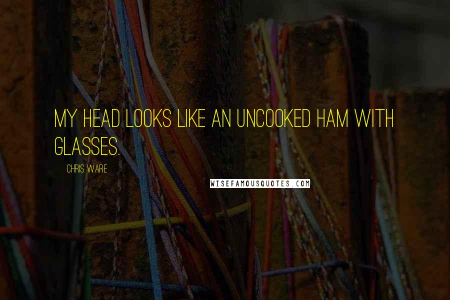 Chris Ware quotes: My head looks like an uncooked ham with glasses.