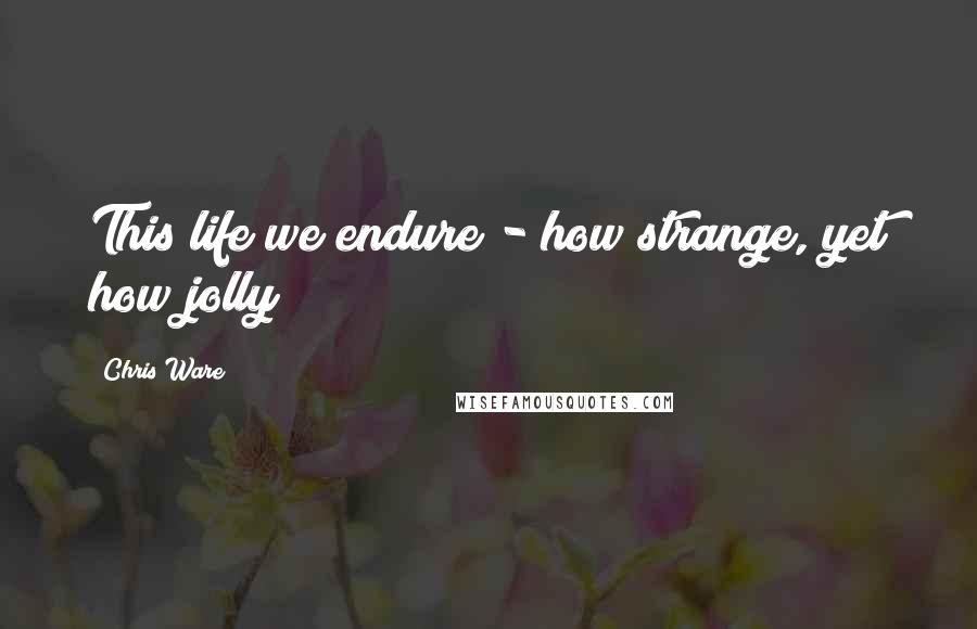 Chris Ware quotes: This life we endure - how strange, yet how jolly