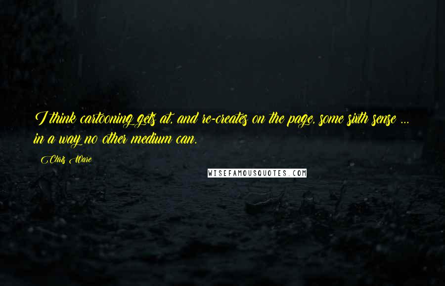 Chris Ware quotes: I think cartooning gets at, and re-creates on the page, some sixth sense ... in a way no other medium can.