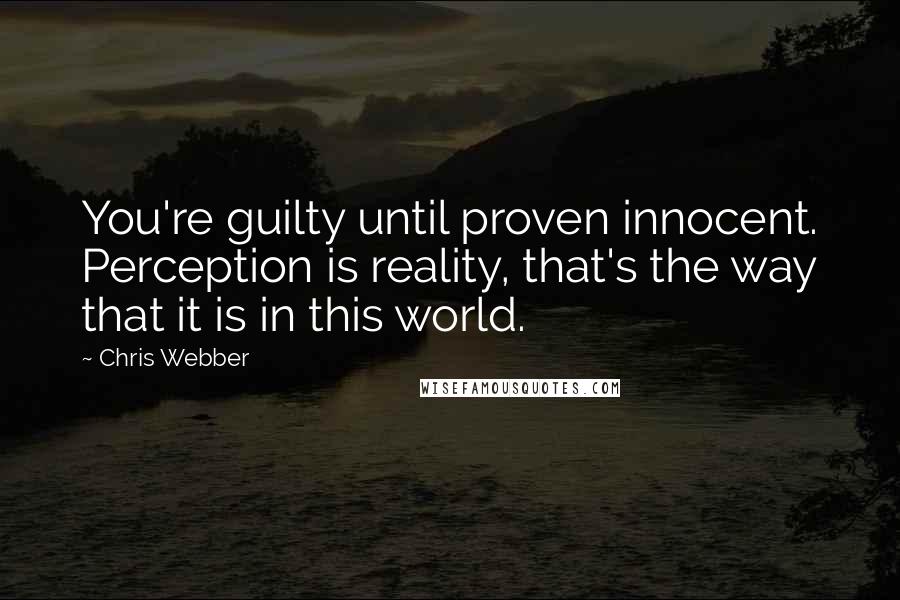 Chris Webber quotes: You're guilty until proven innocent. Perception is reality, that's the way that it is in this world.