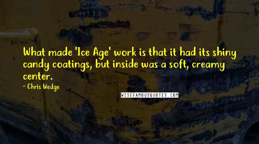 Chris Wedge quotes: What made 'Ice Age' work is that it had its shiny candy coatings, but inside was a soft, creamy center.