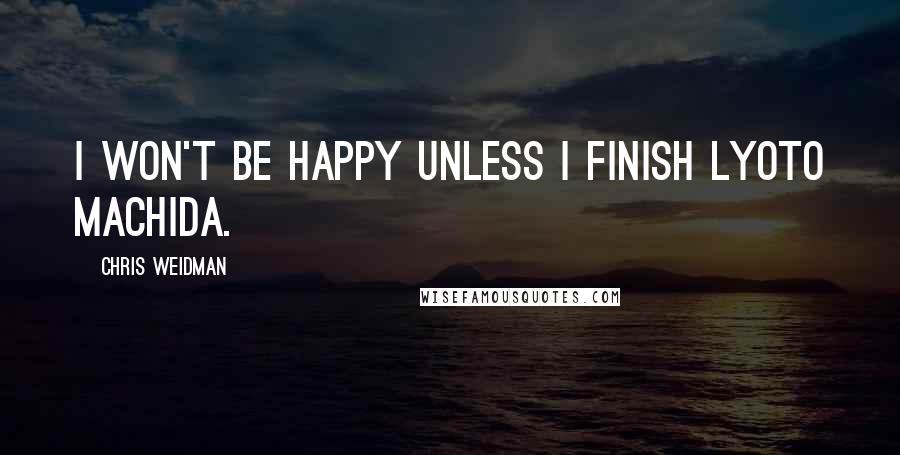 Chris Weidman quotes: I won't be happy unless I finish Lyoto Machida.