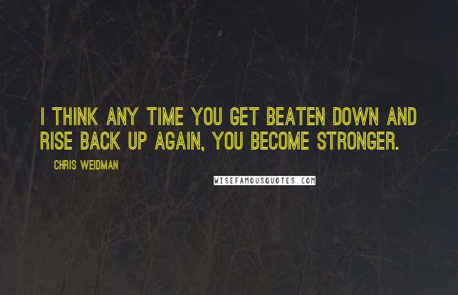 Chris Weidman quotes: I think any time you get beaten down and rise back up again, you become stronger.