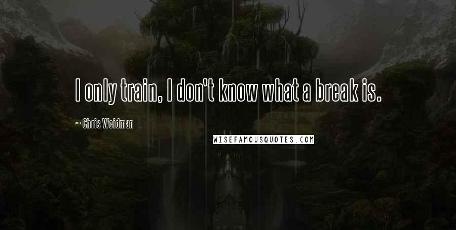 Chris Weidman quotes: I only train, I don't know what a break is.