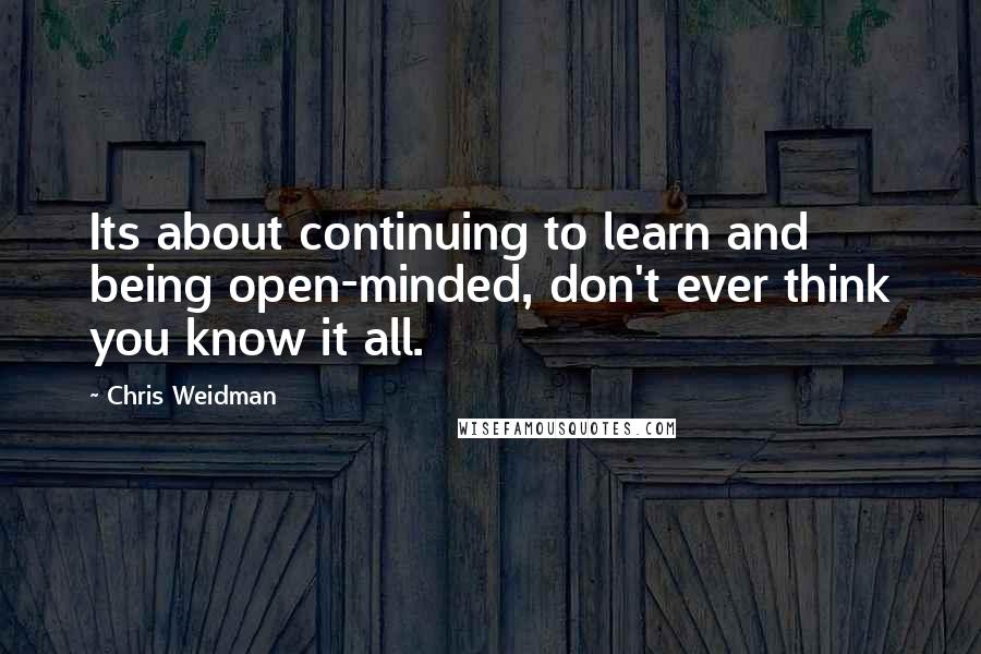 Chris Weidman quotes: Its about continuing to learn and being open-minded, don't ever think you know it all.