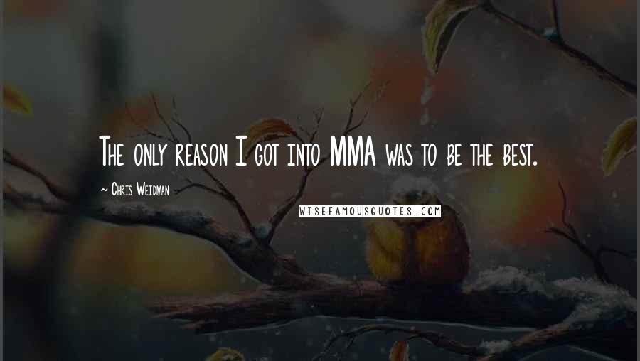Chris Weidman quotes: The only reason I got into MMA was to be the best.