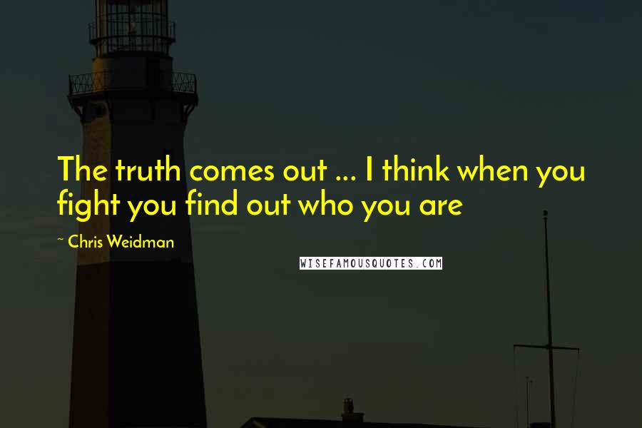 Chris Weidman quotes: The truth comes out ... I think when you fight you find out who you are