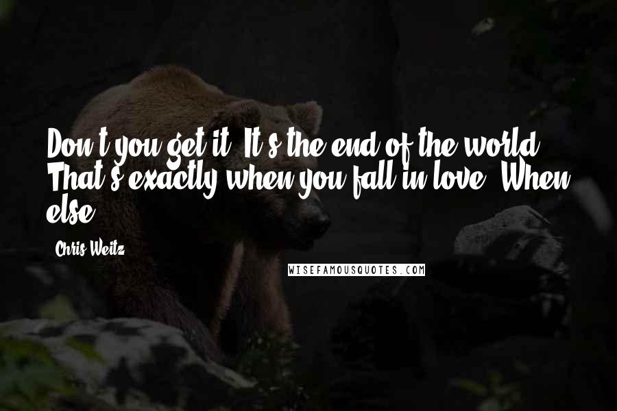 Chris Weitz quotes: Don't you get it? It's the end of the world! That's exactly when you fall in love. When else?