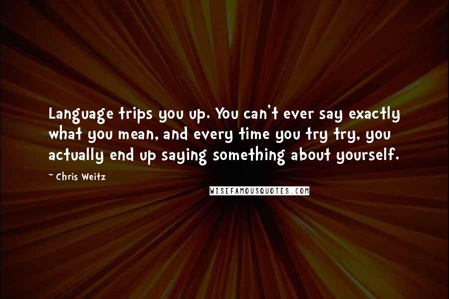 Chris Weitz quotes: Language trips you up. You can't ever say exactly what you mean, and every time you try try, you actually end up saying something about yourself.