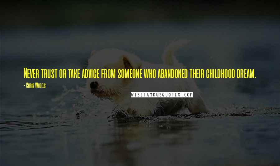 Chris Wheels quotes: Never trust or take advice from someone who abandoned their childhood dream.