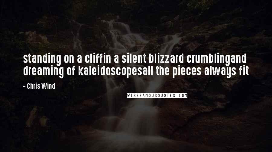 Chris Wind quotes: standing on a cliffin a silent blizzard crumblingand dreaming of kaleidoscopesall the pieces always fit Chris Wind quotes: standing on a cliffin a silent blizzard crumblingand dreaming of kaleidoscopesall the pieces always fit