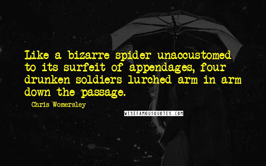 Chris Womersley quotes: Like a bizarre spider unaccustomed to its surfeit of appendages, four drunken soldiers lurched arm in arm down the passage.