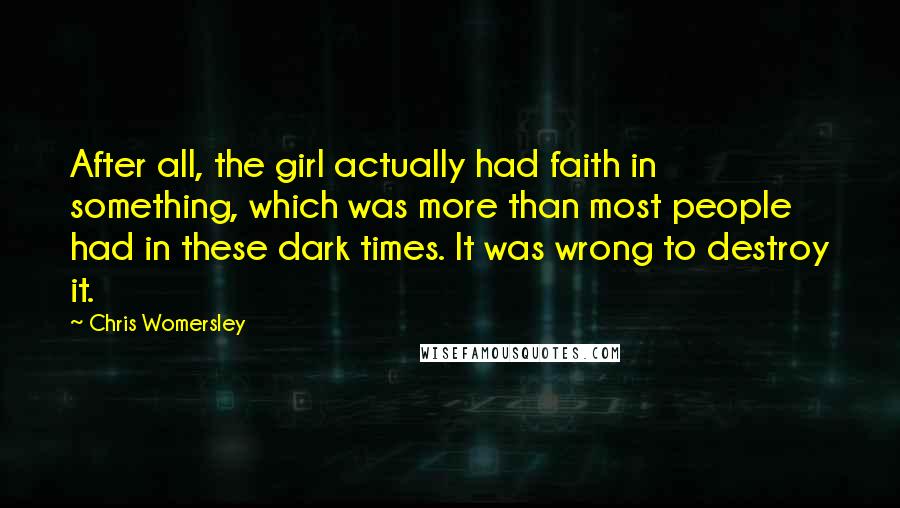 Chris Womersley quotes: After all, the girl actually had faith in something, which was more than most people had in these dark times. It was wrong to destroy it.