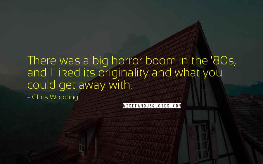 Chris Wooding quotes: There was a big horror boom in the '80s, and I liked its originality and what you could get away with. Chris Wooding quotes: There was a big horror boom in the '80s, and I liked its originality and what you could get away with.