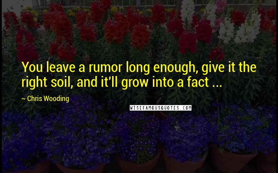 Chris Wooding quotes: You leave a rumor long enough, give it the right soil, and it'll grow into a fact ...