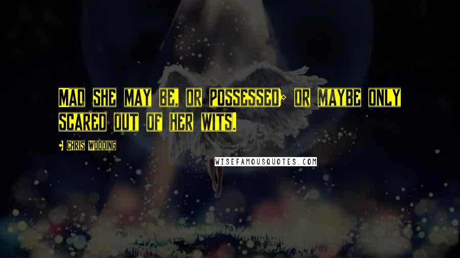 Chris Wooding quotes: Mad she may be, or possessed; or maybe only scared out of her wits.