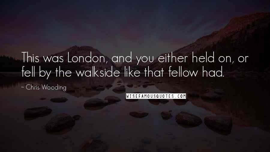 Chris Wooding quotes: This was London, and you either held on, or fell by the walkside like that fellow had.