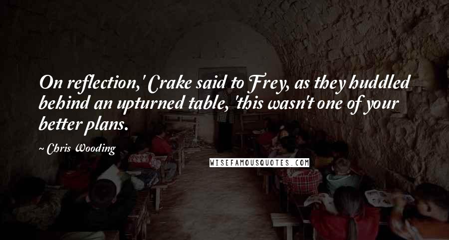 Chris Wooding quotes: On reflection,' Crake said to Frey, as they huddled behind an upturned table, 'this wasn't one of your better plans. Chris Wooding quotes: On reflection,' Crake said to Frey, as they huddled behind an upturned table, 'this wasn't one of your better plans.