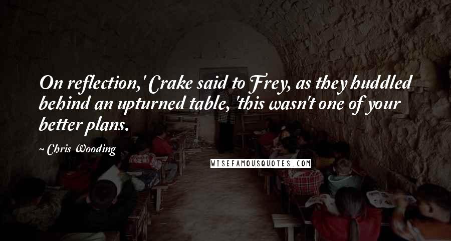 Chris Wooding quotes: On reflection,' Crake said to Frey, as they huddled behind an upturned table, 'this wasn't one of your better plans.