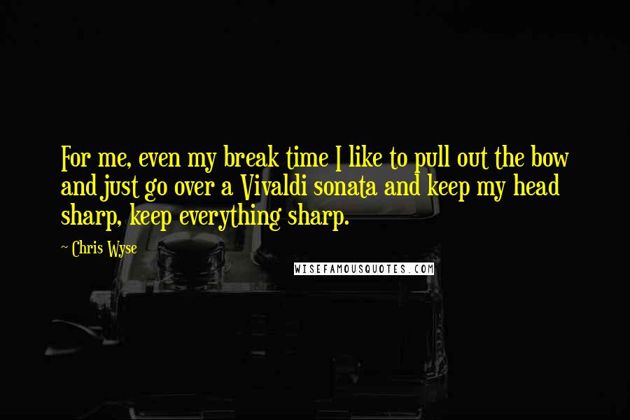 Chris Wyse quotes: For me, even my break time I like to pull out the bow and just go over a Vivaldi sonata and keep my head sharp, keep everything sharp.