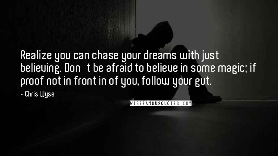 Chris Wyse quotes: Realize you can chase your dreams with just believing. Don't be afraid to believe in some magic; if proof not in front in of you, follow your gut.