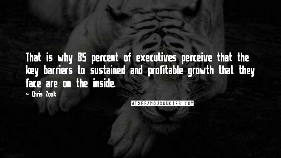 Chris Zook quotes: That is why 85 percent of executives perceive that the key barriers to sustained and profitable growth that they face are on the inside.