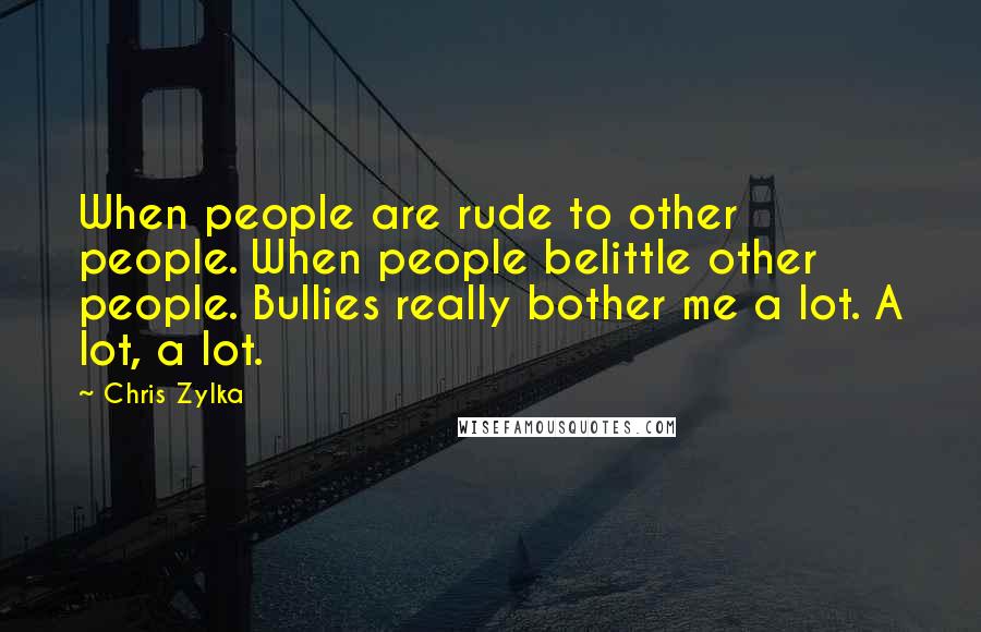 Chris Zylka quotes: When people are rude to other people. When people belittle other people. Bullies really bother me a lot. A lot, a lot.