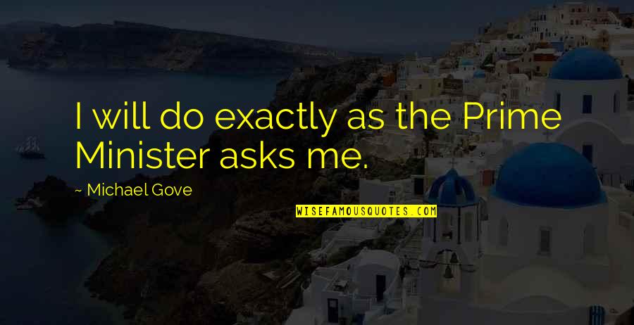 Chrisanta Baker Quotes By Michael Gove: I will do exactly as the Prime Minister Chrisanta Baker Quotes By Michael Gove: I will do exactly as the Prime Minister