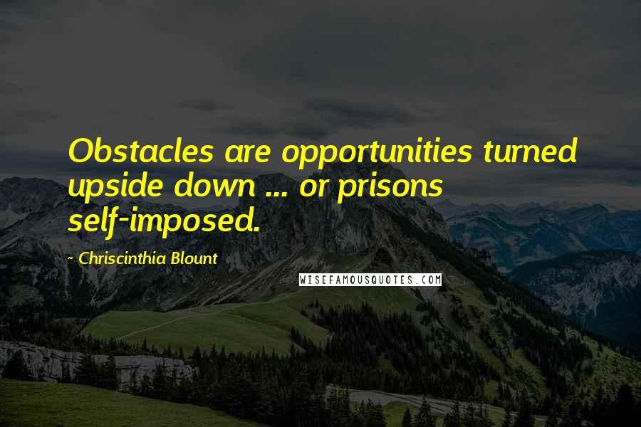 Chriscinthia Blount quotes: Obstacles are opportunities turned upside down ... or prisons self-imposed.