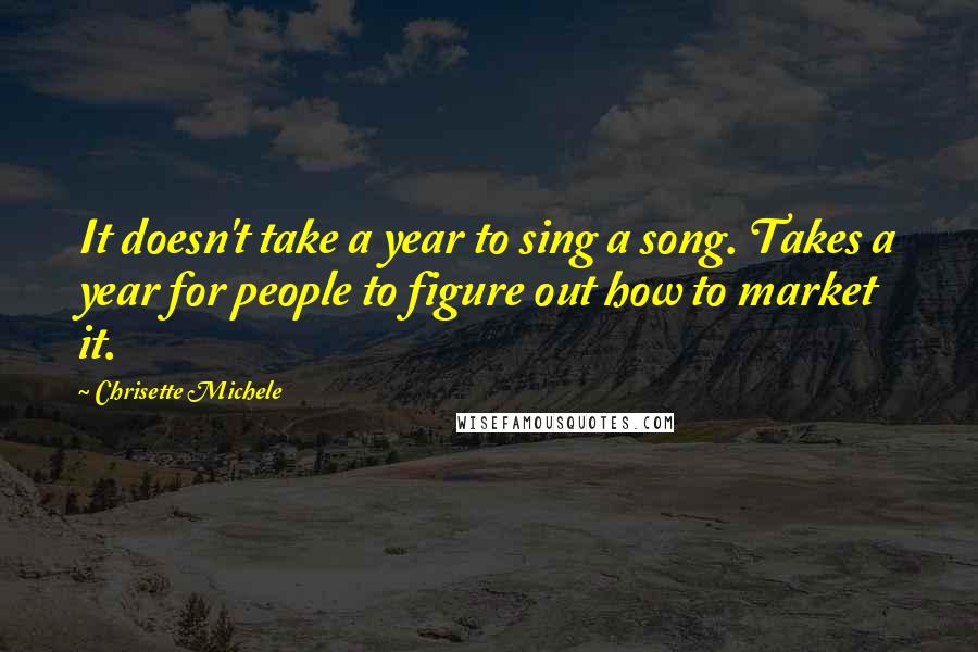 Chrisette Michele quotes: It doesn't take a year to sing a song. Takes a year for people to figure out how to market it.