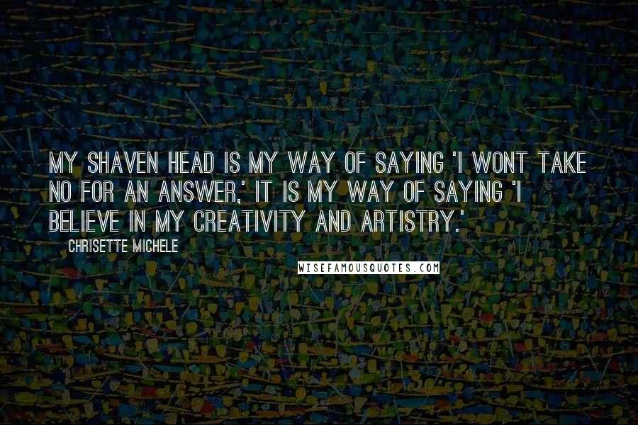 Chrisette Michele quotes: My shaven head is my way of saying 'I wont take no for an answer,' it is my way of saying 'I believe in my creativity and artistry.'