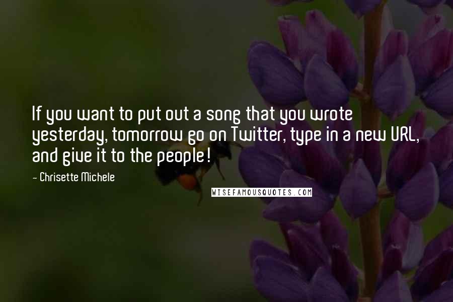 Chrisette Michele quotes: If you want to put out a song that you wrote yesterday, tomorrow go on Twitter, type in a new URL, and give it to the people!