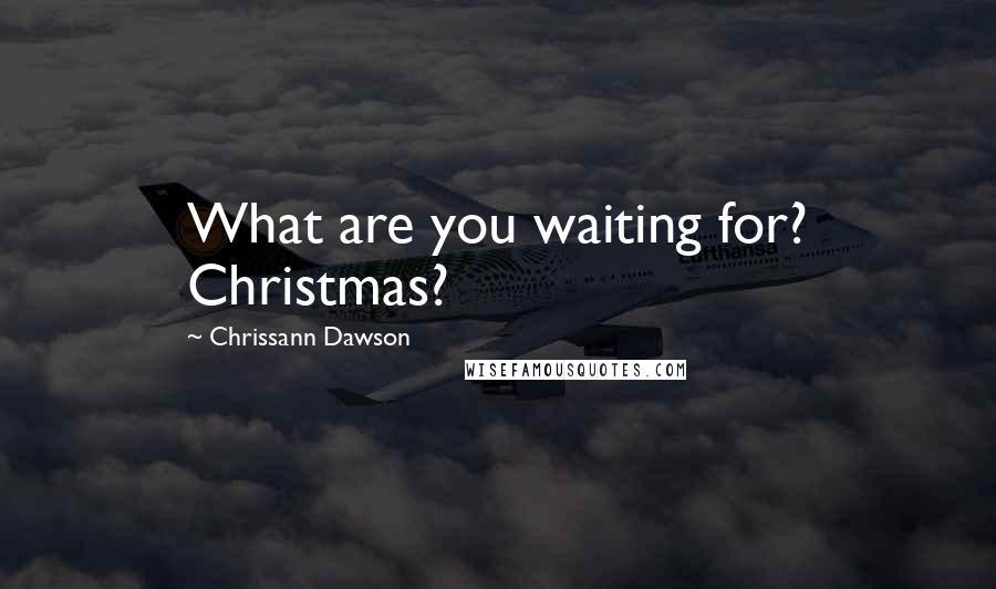 Chrissann Dawson quotes: What are you waiting for? Christmas?