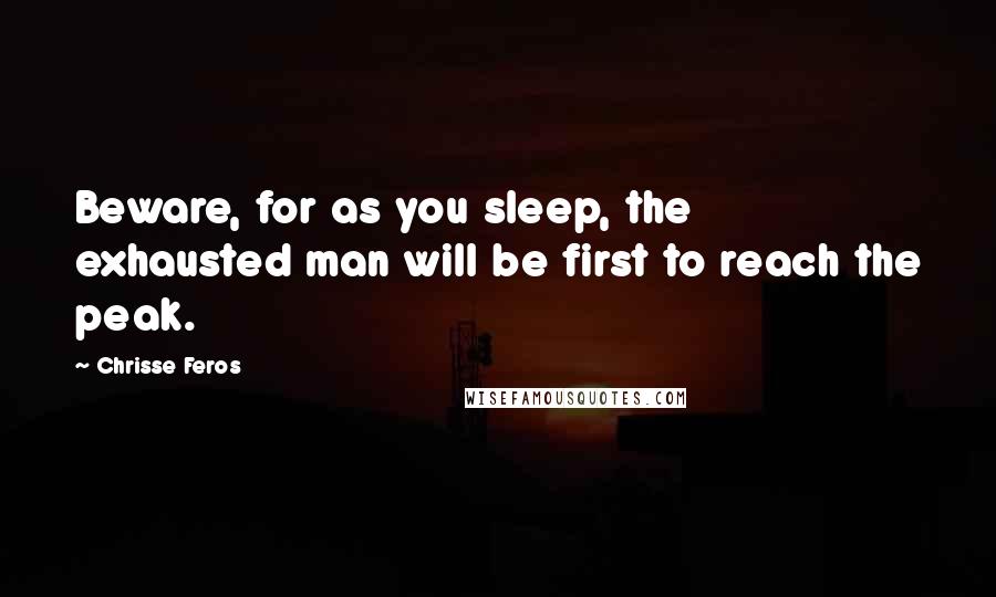 Chrisse Feros quotes: Beware, for as you sleep, the exhausted man will be first to reach the peak.